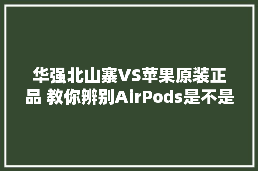 华强北山寨VS苹果原装正品 教你辨别AirPods是不是“莆田系”