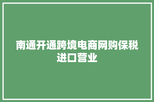 南通开通跨境电商网购保税进口营业 南通开通跨境电商网购保税进口营业 互联通信