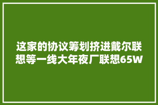 这家的协议筹划挤进戴尔联想等一线大年夜厂联想65W PD充电器拆解