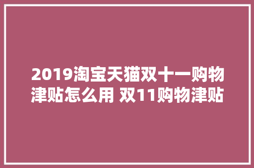 2019淘宝天猫双十一购物津贴怎么用 双11购物津贴运用规则 2019淘宝天猫双十一购物津贴怎么用 双11购物津贴运用规则 人工智能