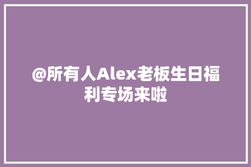 @所有人Alex老板生日福利专场来啦