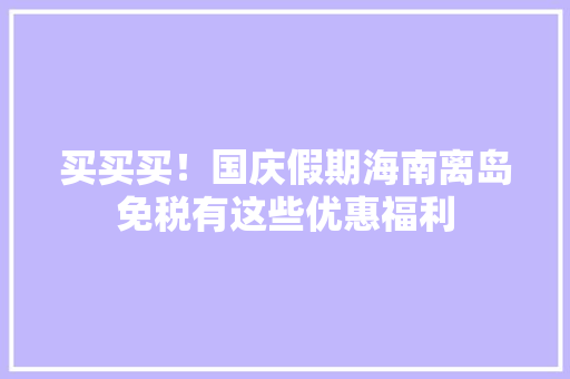 买买买！国庆假期海南离岛免税有这些优惠福利 买买买！国庆假期海南离岛免税有这些优惠福利 人工智能