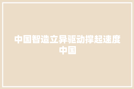 中国智造立异驱动撑起速度中国 中国智造立异驱动撑起速度中国 智能科技