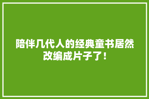 陪伴几代人的经典童书居然改编成片子了！
