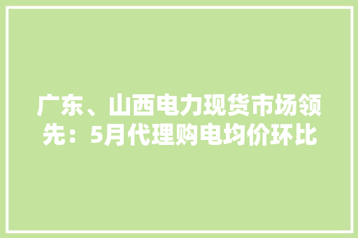 广东、山西电力现货市场领先：5月代理购电均价环比下降1.13% 广东、山西电力现货市场领先：5月代理购电均价环比下降1.13% 智能科技