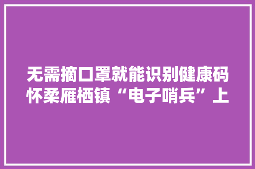 无需摘口罩就能识别健康码怀柔雁栖镇“电子哨兵”上岗 无需摘口罩就能识别健康码怀柔雁栖镇“电子哨兵”上岗 智能家居