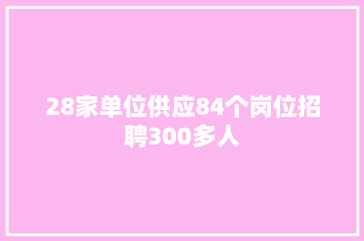28家单位供应84个岗位招聘300多人 28家单位供应84个岗位招聘300多人 人工智能