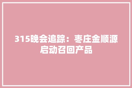 315晚会追踪：枣庄金顺源启动召回产品