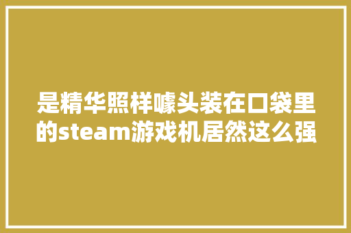 是精华照样噱头装在口袋里的steam游戏机居然这么强