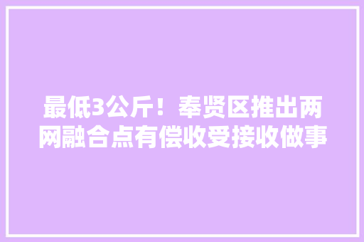 最低3公斤！奉贤区推出两网融合点有偿收受接收做事