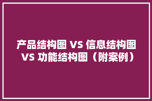 产品结构图 VS 信息结构图 VS 功能结构图（附案例）