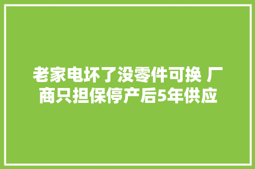 老家电坏了没零件可换 厂商只担保停产后5年供应