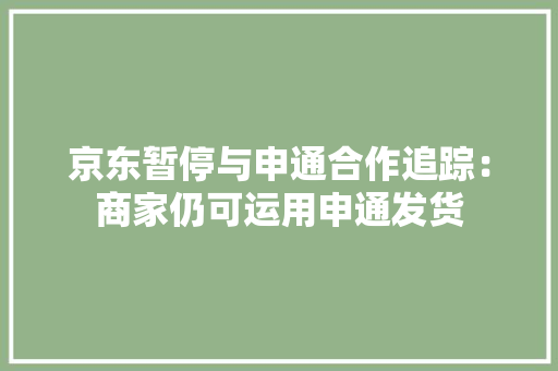 京东暂停与申通合作追踪：商家仍可运用申通发货