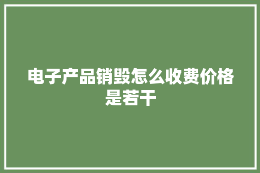 电子产品销毁怎么收费价格是若干