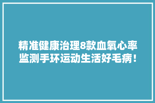 精准健康治理8款血氧心率监测手环运动生活好毛病！