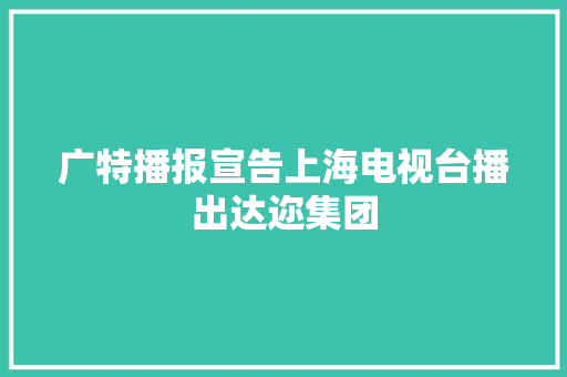 广特播报宣告上海电视台播出达迩集团