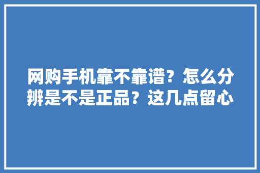 网购手机靠不靠谱？怎么分辨是不是正品？这几点留心好避免入坑