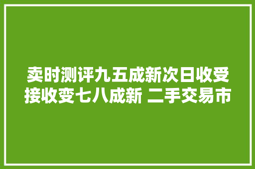 卖时测评九五成新次日收受接收变七八成新 二手交易市场检测纷乱“水分大年夜”