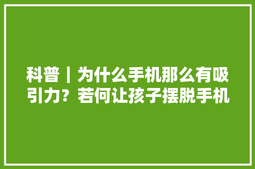 科普｜为什么手机那么有吸引力？若何让孩子摆脱手机成瘾？
