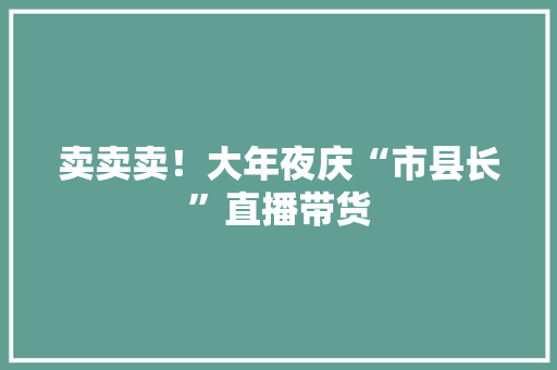 卖卖卖！大年夜庆“市县长”直播带货