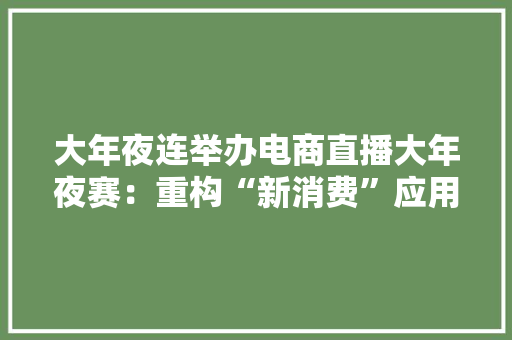 大年夜连举办电商直播大年夜赛：重构“新消费”应用场景 大年夜连举办电商直播大年夜赛：重构“新消费”应用场景 人工智能