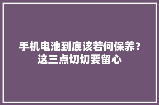 手机电池到底该若何保养？这三点切切要留心