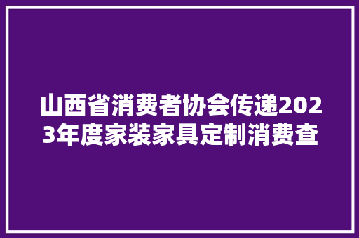 山西省消费者协会传递2023年度家装家具定制消费查询访问情况