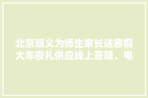 北京顺义为师生家长送寒假大年夜礼供应线上答疑、电子绘本等本钱