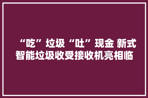 “吃”垃圾“吐”现金 新式智能垃圾收受接收机亮相临沂市