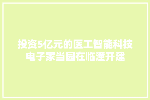 投资5亿元的医工智能科技电子家当园在临潼开建