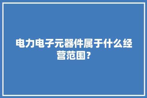 电力电子元器件属于什么经营范围？