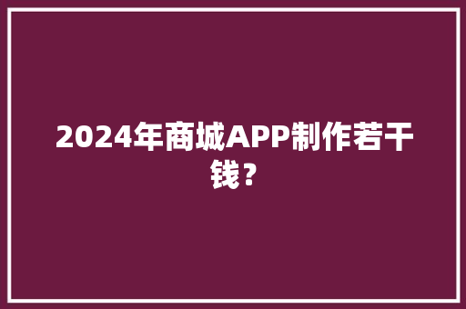 2024年商城APP制作若干钱？