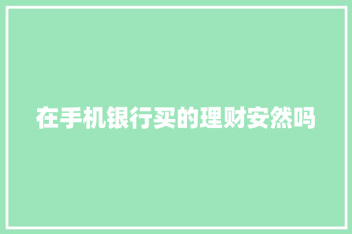 在手机银行买的理财安然吗