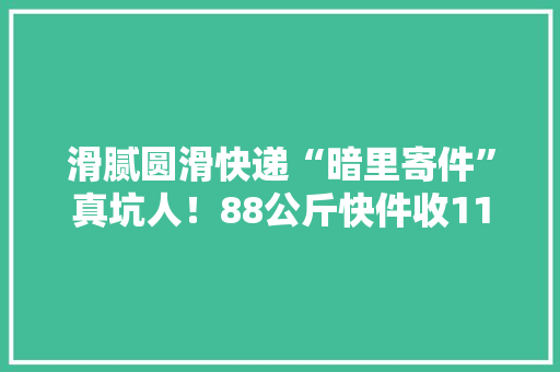 滑腻圆滑快递“暗里寄件”真坑人！88公斤快件收110公斤运费......