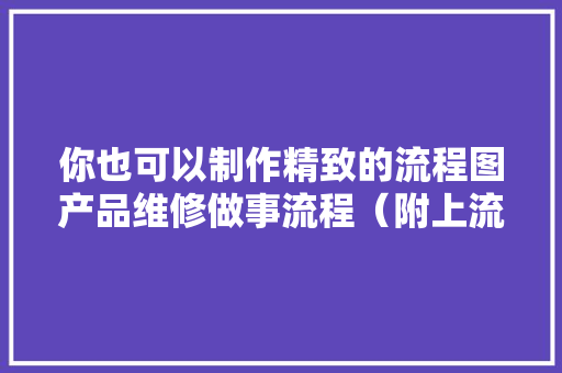 你也可以制作精致的流程图产品维修做事流程（附上流程说明）