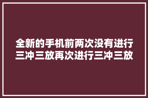 全新的手机前两次没有进行三冲三放再次进行三冲三放可以吗？