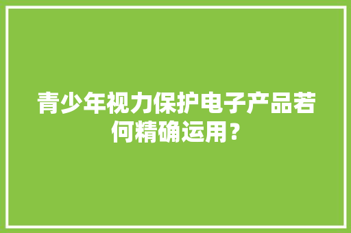 青少年视力保护电子产品若何精确运用？