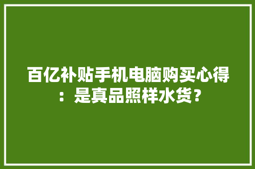 百亿补贴手机电脑购买心得：是真品照样水货？