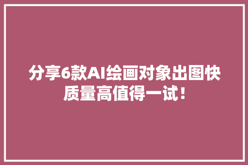 分享6款AI绘画对象出图快质量高值得一试！ 分享6款AI绘画对象出图快质量高值得一试！ 智能科技