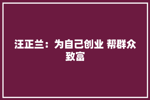 汪正兰：为自己创业 帮群众致富