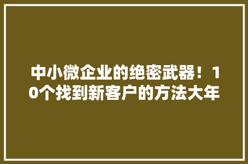 中小微企业的绝密武器！10个找到新客户的方法大年夜公开！