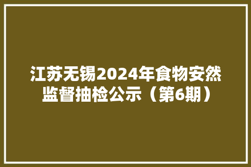 江苏无锡2024年食物安然监督抽检公示（第6期）