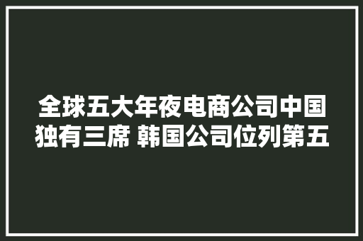 全球五大年夜电商公司中国独有三席 韩国公司位列第五