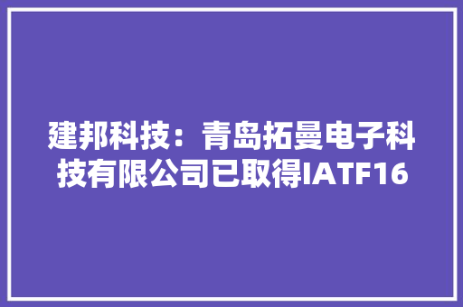 建邦科技：青岛拓曼电子科技有限公司已取得IATF16949：2016认证具备汽车电子类产品规模化分娩能力