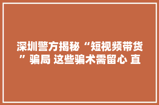 深圳警方揭秘“短视频带货”骗局 这些骗术需留心 直播日进斗金?骗子噱头要小心