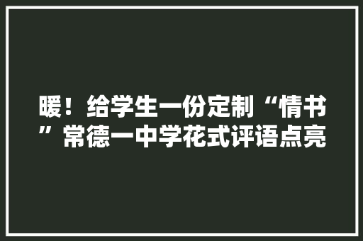 暖！给学生一份定制“情书”常德一中学花式评语点亮花样年光光阴