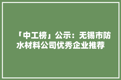 「中工榜」公示：无锡市防水材料公司优秀企业推荐