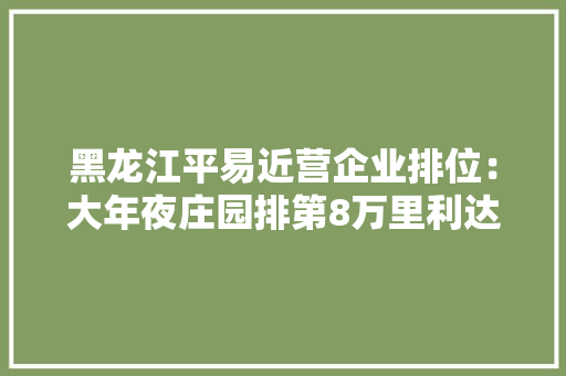 黑龙江平易近营企业排位：大年夜庄园排第8万里利达排第6飞鹤排名第二