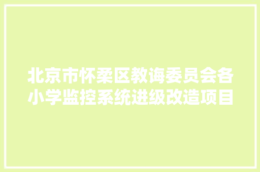 北京市怀柔区教诲委员会各小学监控系统进级改造项目公开招标通知书记