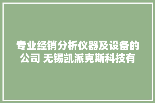 专业经销分析仪器及设备的公司 无锡凯派克斯科技有限公司